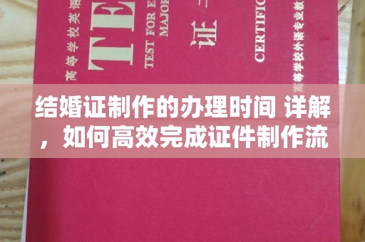平昌结婚证制作的办理时间 详解，如何高效完成证件制作流程