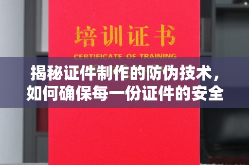 平昌揭秘证件制作的防伪技术，如何确保每一份证件的安全与可信