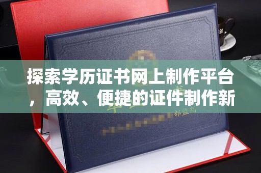 平昌探索学历证书网上制作平台，高效、便捷的证件制作新选择