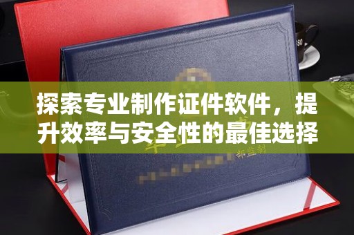 平昌探索专业制作证件软件，提升效率与安全性的最佳选择