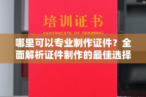 平昌哪里可以专业制作证件？全面解析证件制作的最佳选择