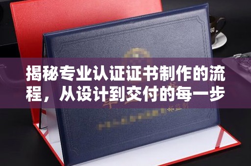 平昌揭秘专业认证证书制作的流程，从设计到交付的每一步
