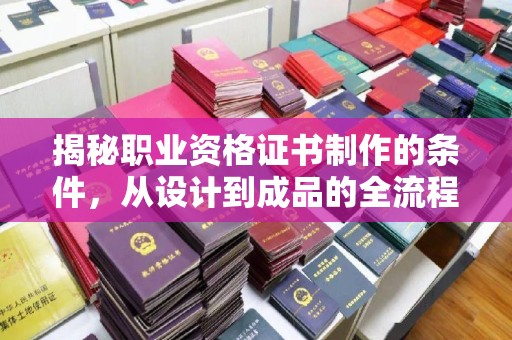 平昌揭秘职业资格证书制作的条件，从设计到成品的全流程解析