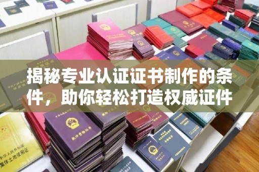 平昌揭秘专业认证证书制作的条件，助你轻松打造权威证件