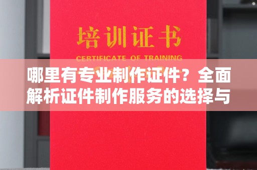 平昌哪里有专业制作证件？全面解析证件制作服务的选择与注意事项