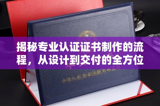 平昌揭秘专业认证证书制作的流程，从设计到交付的全方位解析